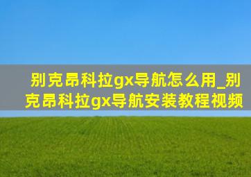 别克昂科拉gx导航怎么用_别克昂科拉gx导航安装教程视频