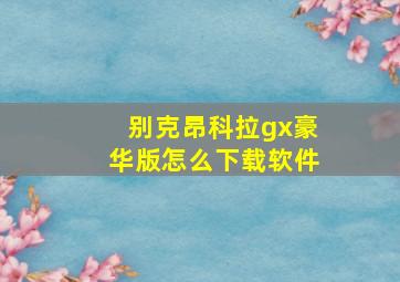 别克昂科拉gx豪华版怎么下载软件