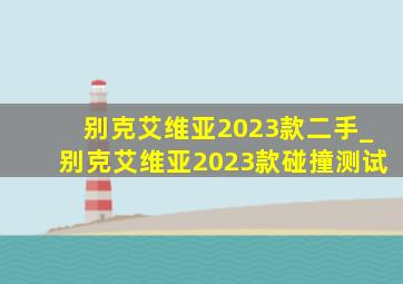 别克艾维亚2023款二手_别克艾维亚2023款碰撞测试