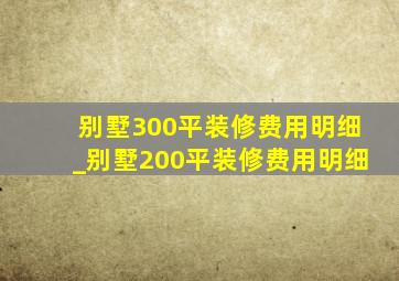 别墅300平装修费用明细_别墅200平装修费用明细