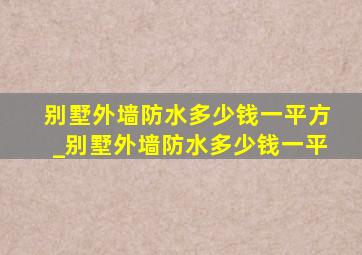 别墅外墙防水多少钱一平方_别墅外墙防水多少钱一平