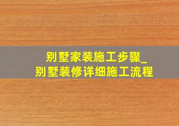 别墅家装施工步骤_别墅装修详细施工流程