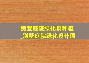 别墅庭院绿化树种植_别墅庭院绿化设计图