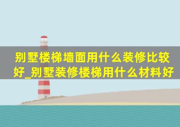 别墅楼梯墙面用什么装修比较好_别墅装修楼梯用什么材料好