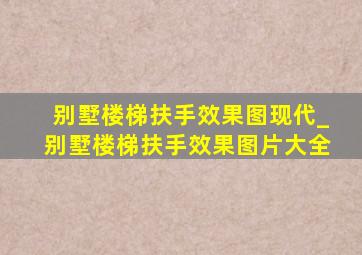 别墅楼梯扶手效果图现代_别墅楼梯扶手效果图片大全