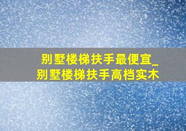 别墅楼梯扶手最便宜_别墅楼梯扶手高档实木