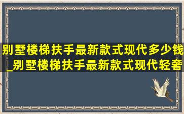 别墅楼梯扶手最新款式现代多少钱_别墅楼梯扶手最新款式现代轻奢