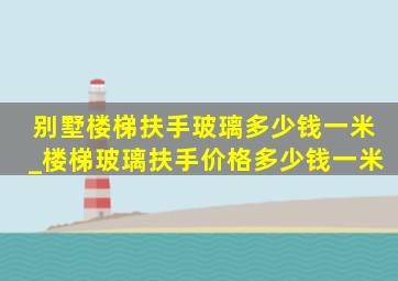 别墅楼梯扶手玻璃多少钱一米_楼梯玻璃扶手价格多少钱一米