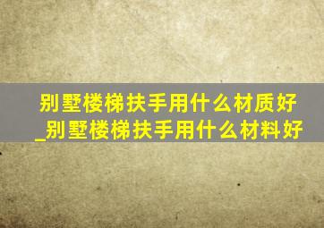 别墅楼梯扶手用什么材质好_别墅楼梯扶手用什么材料好