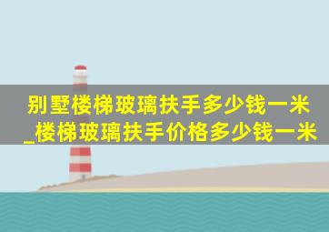 别墅楼梯玻璃扶手多少钱一米_楼梯玻璃扶手价格多少钱一米