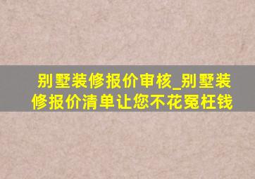 别墅装修报价审核_别墅装修报价清单让您不花冤枉钱