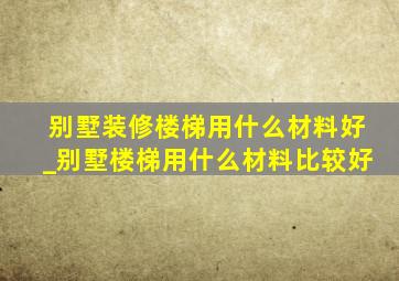 别墅装修楼梯用什么材料好_别墅楼梯用什么材料比较好