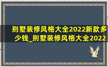 别墅装修风格大全2022新款多少钱_别墅装修风格大全2022新款外观