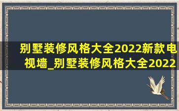 别墅装修风格大全2022新款电视墙_别墅装修风格大全2022新款图片