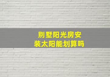 别墅阳光房安装太阳能划算吗