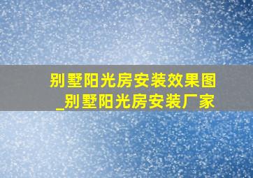 别墅阳光房安装效果图_别墅阳光房安装厂家