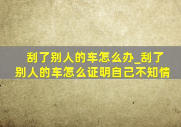 刮了别人的车怎么办_刮了别人的车怎么证明自己不知情