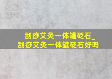 刮痧艾灸一体罐砭石_刮痧艾灸一体罐砭石好吗