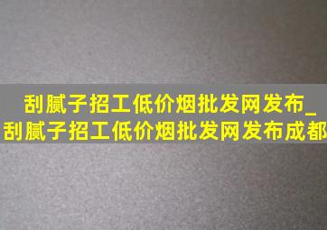 刮腻子招工(低价烟批发网)发布_刮腻子招工(低价烟批发网)发布成都