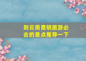 到云南昆明旅游必去的景点推荐一下