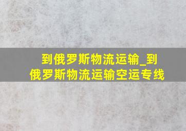 到俄罗斯物流运输_到俄罗斯物流运输空运专线