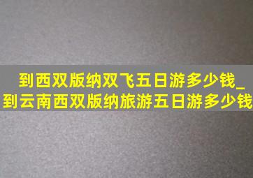到西双版纳双飞五日游多少钱_到云南西双版纳旅游五日游多少钱