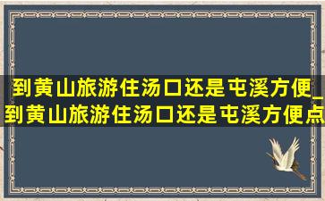 到黄山旅游住汤口还是屯溪方便_到黄山旅游住汤口还是屯溪方便点