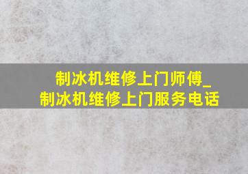 制冰机维修上门师傅_制冰机维修上门服务电话