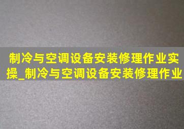 制冷与空调设备安装修理作业实操_制冷与空调设备安装修理作业