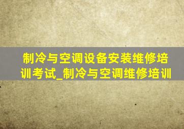 制冷与空调设备安装维修培训考试_制冷与空调维修培训