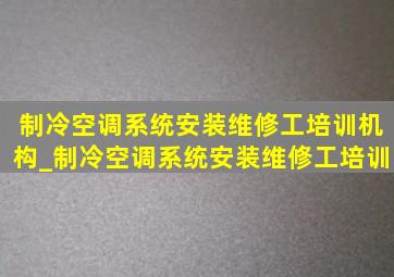 制冷空调系统安装维修工培训机构_制冷空调系统安装维修工培训