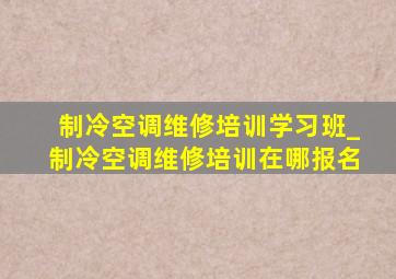 制冷空调维修培训学习班_制冷空调维修培训在哪报名