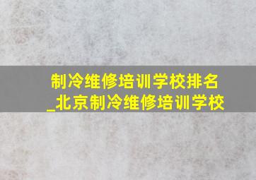 制冷维修培训学校排名_北京制冷维修培训学校