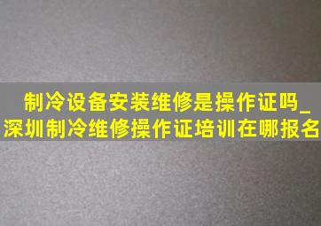 制冷设备安装维修是操作证吗_深圳制冷维修操作证培训在哪报名