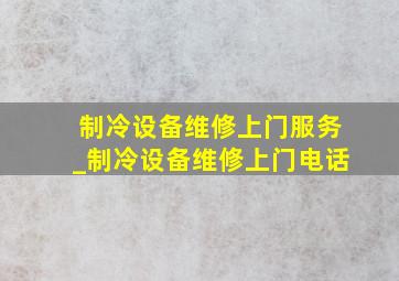 制冷设备维修上门服务_制冷设备维修上门电话