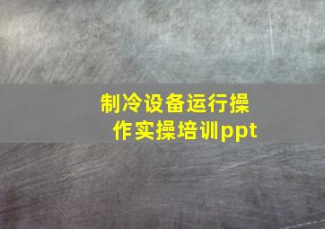 制冷设备运行操作实操培训ppt