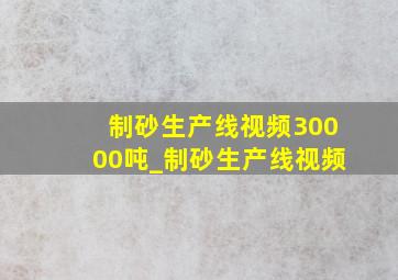 制砂生产线视频30000吨_制砂生产线视频