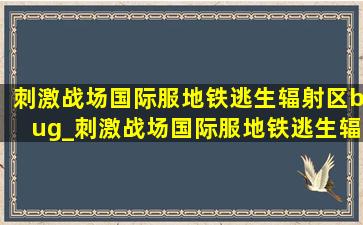 刺激战场国际服地铁逃生辐射区bug_刺激战场国际服地铁逃生辐射区路线