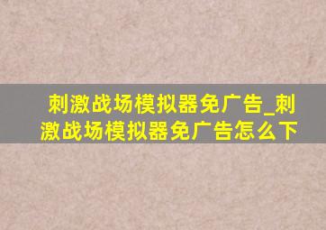 刺激战场模拟器免广告_刺激战场模拟器免广告怎么下