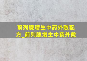 前列腺增生中药外敷配方_前列腺增生中药外敷