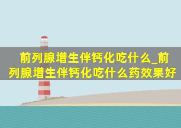 前列腺增生伴钙化吃什么_前列腺增生伴钙化吃什么药效果好