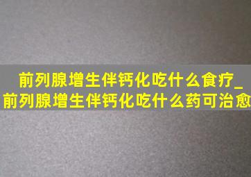 前列腺增生伴钙化吃什么食疗_前列腺增生伴钙化吃什么药可治愈