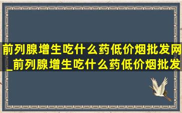 前列腺增生吃什么药(低价烟批发网)_前列腺增生吃什么药(低价烟批发网)最快