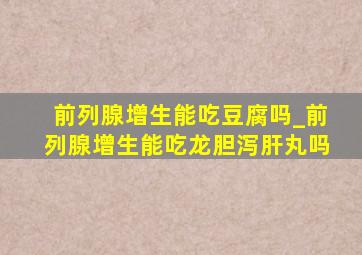 前列腺增生能吃豆腐吗_前列腺增生能吃龙胆泻肝丸吗