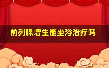 前列腺增生能坐浴治疗吗