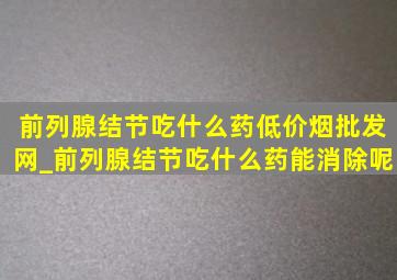 前列腺结节吃什么药(低价烟批发网)_前列腺结节吃什么药能消除呢