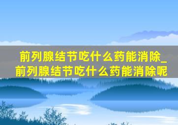 前列腺结节吃什么药能消除_前列腺结节吃什么药能消除呢