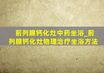 前列腺钙化灶中药坐浴_前列腺钙化灶物理治疗坐浴方法