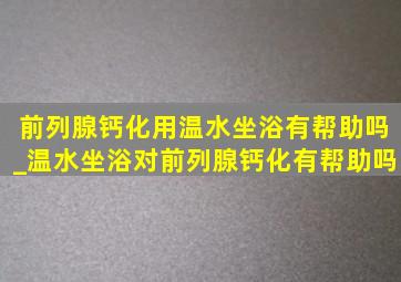 前列腺钙化用温水坐浴有帮助吗_温水坐浴对前列腺钙化有帮助吗