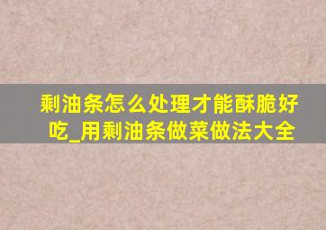 剩油条怎么处理才能酥脆好吃_用剩油条做菜做法大全